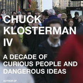 Chuck Klosterman IV : A Decade of Curious People and Dangerous Ideas